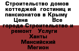 Строительство домов, коттеджей, гостиниц и пансионатов в Крыму › Цена ­ 35 000 - Все города Строительство и ремонт » Услуги   . Ханты-Мансийский,Мегион г.